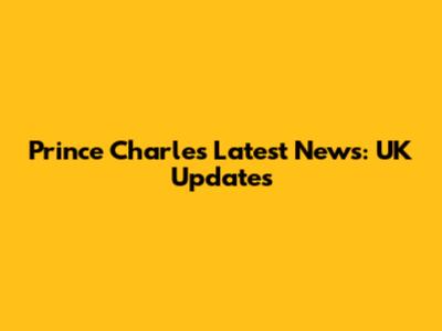 Prince Charles Latest News: UK Updates