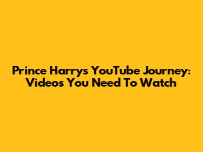 Prince Harry's YouTube Journey: Videos You Need To Watch