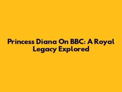 Princess Diana On BBC: A Royal Legacy Explored