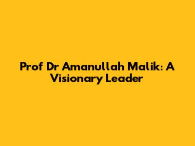 Prof Dr Amanullah Malik: A Visionary Leader