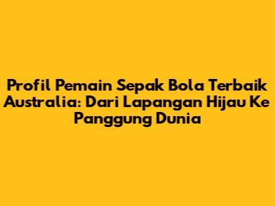 Profil Pemain Sepak Bola Terbaik Australia: Dari Lapangan Hijau Ke Panggung Dunia