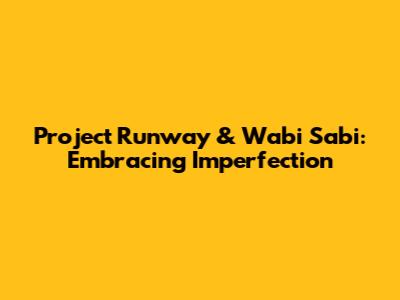 Project Runway & Wabi Sabi: Embracing Imperfection