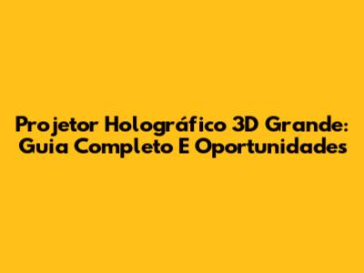 Projetor Holográfico 3D Grande: Guia Completo E Oportunidades