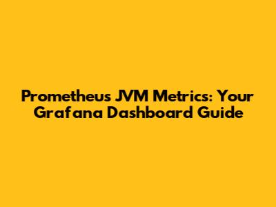 Prometheus JVM Metrics: Your Grafana Dashboard Guide