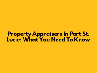 Property Appraisers In Port St. Lucie: What You Need To Know