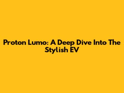 Proton Lumo: A Deep Dive Into The Stylish EV