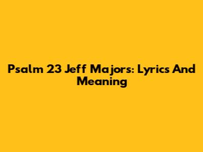 Psalm 23 Jeff Majors: Lyrics And Meaning