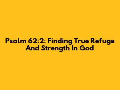 Psalm 62:2: Finding True Refuge And Strength In God