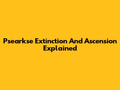 Psearkse Extinction And Ascension Explained