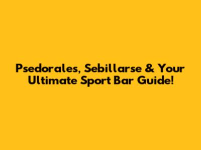 Psedorales, Sebillarse & Your Ultimate Sport Bar Guide!