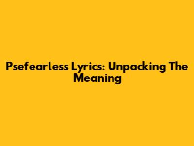 Psefearless Lyrics: Unpacking The Meaning