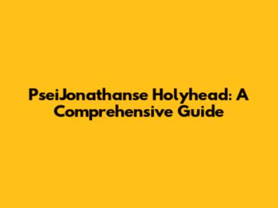 PseiJonathanse Holyhead: A Comprehensive Guide