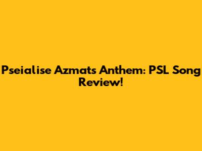 Pseialise Azmat's Anthem: PSL Song Review!