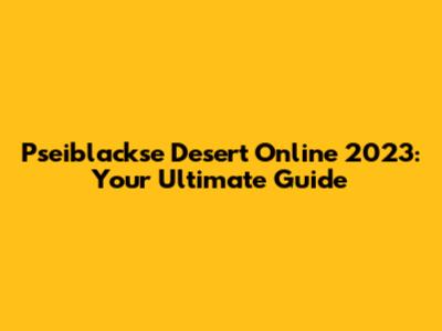 Pseiblackse Desert Online 2023: Your Ultimate Guide
