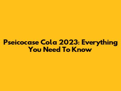 Pseicocase Cola 2023: Everything You Need To Know