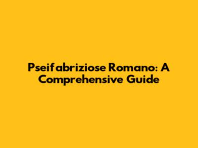 Pseifabriziose Romano: A Comprehensive Guide