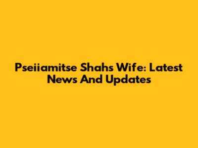 Pseiiamitse Shah's Wife: Latest News And Updates