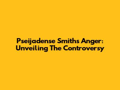 Pseijadense Smith's Anger: Unveiling The Controversy