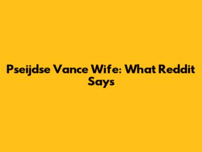 Pseijdse Vance Wife: What Reddit Says