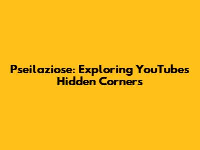 Pseilaziose: Exploring YouTube's Hidden Corners