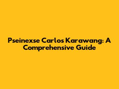 Pseinexse Carlos Karawang: A Comprehensive Guide