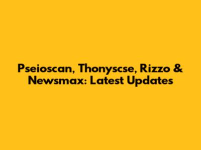 Pseioscan, Thonyscse, Rizzo & Newsmax: Latest Updates