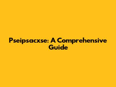 Pseipsacxse: A Comprehensive Guide
