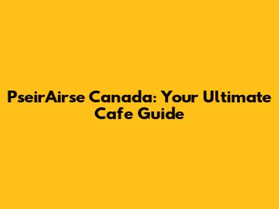 PseirAirse Canada: Your Ultimate Cafe Guide