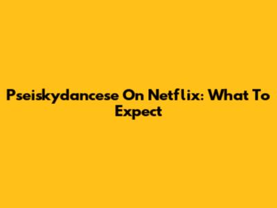 Pseiskydancese On Netflix: What To Expect