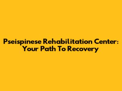 Pseispinese Rehabilitation Center: Your Path To Recovery