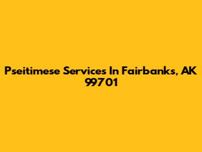 Pseitimese Services In Fairbanks, AK 99701