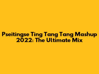 Pseitingse Ting Tang Tang Mashup 2022: The Ultimate Mix