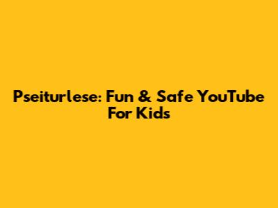 Pseiturlese: Fun & Safe YouTube For Kids