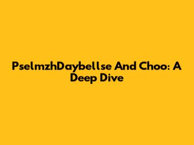 PselmzhDaybellse And Choo: A Deep Dive