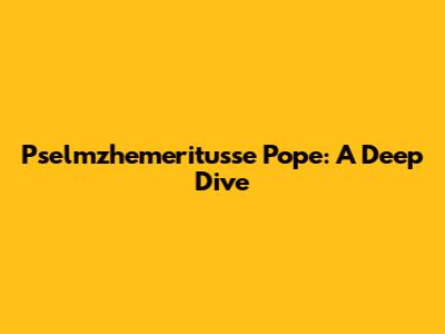 Pselmzhemeritusse Pope: A Deep Dive