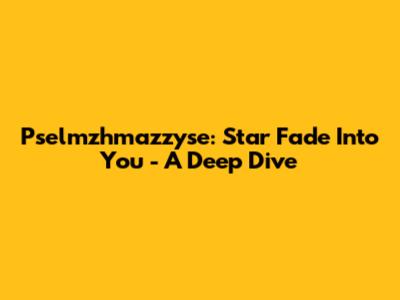 Pselmzhmazzyse: Star Fade Into You - A Deep Dive