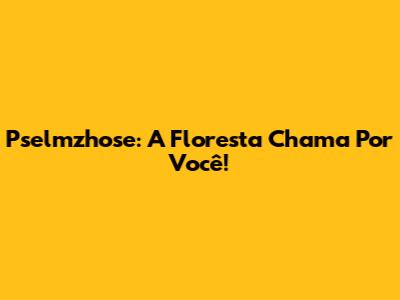 Pselmzhose: A Floresta Chama Por Você!