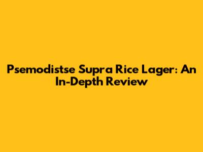 Psemodistse Supra Rice Lager: An In-Depth Review