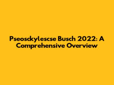 Pseosckylescse Busch 2022: A Comprehensive Overview