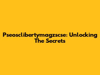 Pseosclibertymagzscse: Unlocking The Secrets