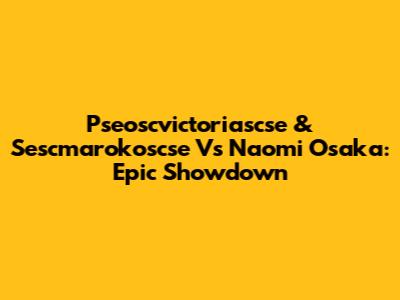 Pseoscvictoriascse & Sescmarokoscse Vs Naomi Osaka: Epic Showdown