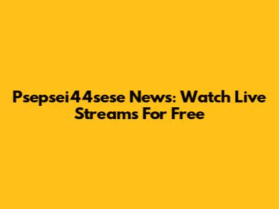 Psepsei44sese News: Watch Live Streams For Free