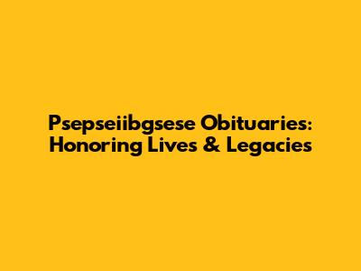 Psepseiibgsese Obituaries: Honoring Lives & Legacies