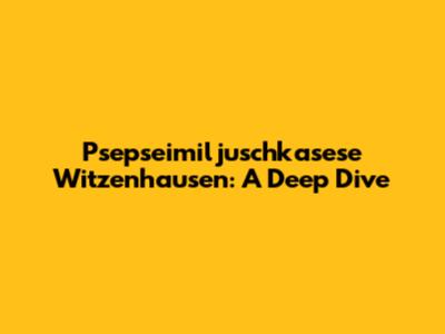 Psepseimiljuschkasese Witzenhausen: A Deep Dive