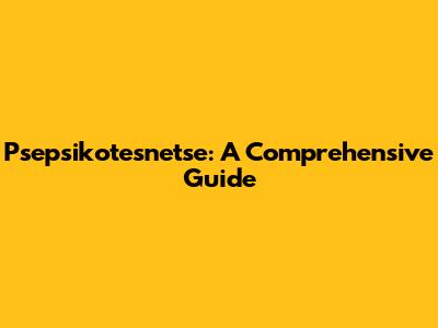 Psepsikotesnetse: A Comprehensive Guide