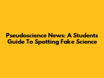 Pseudoscience News: A Student's Guide To Spotting Fake Science