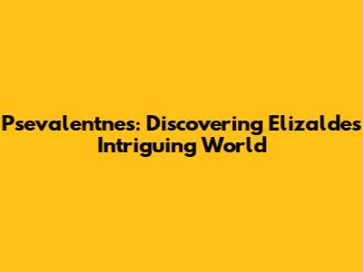 Psevalentnes: Discovering Elizalde's Intriguing World