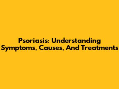 Psoriasis: Understanding Symptoms, Causes, And Treatments
