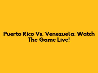 Puerto Rico Vs. Venezuela: Watch The Game Live!