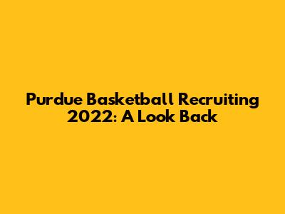 Purdue Basketball Recruiting 2022: A Look Back